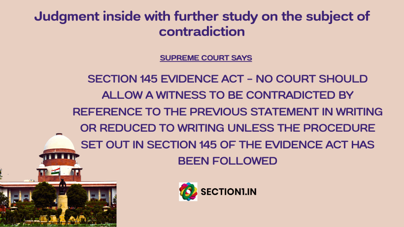 Section 145 Evidence Act: No court should allow a witness to be contradicted by reference to the previous statement in writing or reduced to writing unless the the procedure set out in section145 of the Evidence Act